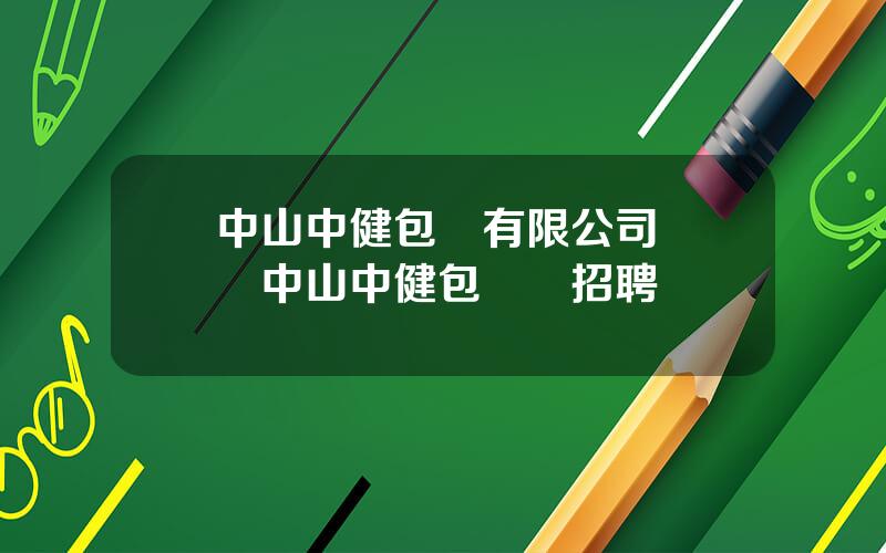中山中健包裝有限公司 廣東中山中健包裝廠招聘
